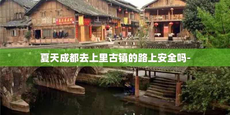 夏天成都去上里古镇的路上安全吗-