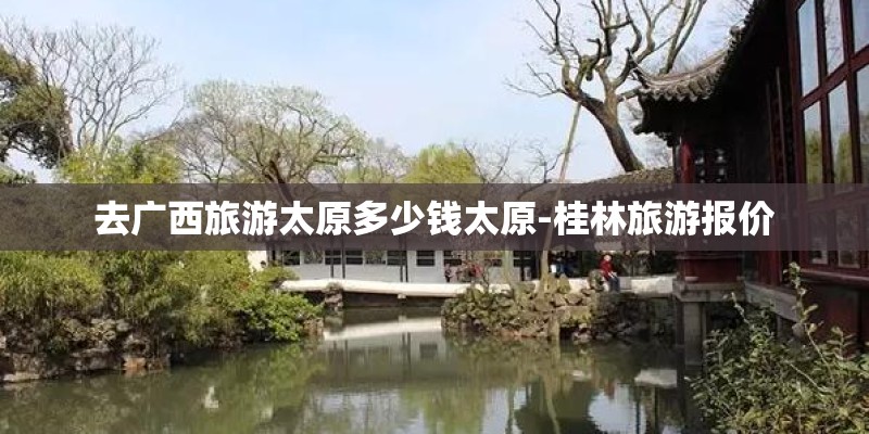 去广西旅游太原多少钱太原-桂林旅游报价