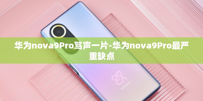 华为nova9Pro骂声一片-华为nova9Pro最严重缺点
