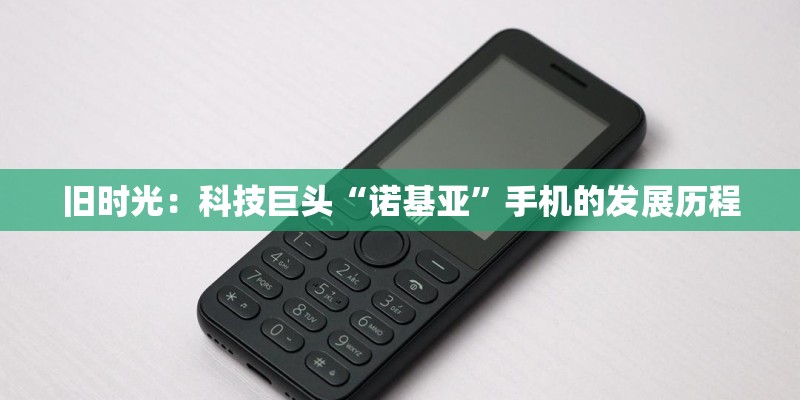 旧时光：科技巨头“诺基亚”手机的发展历程