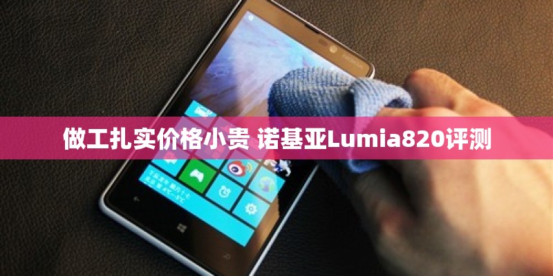 做工扎实价格小贵 诺基亚Lumia820评测