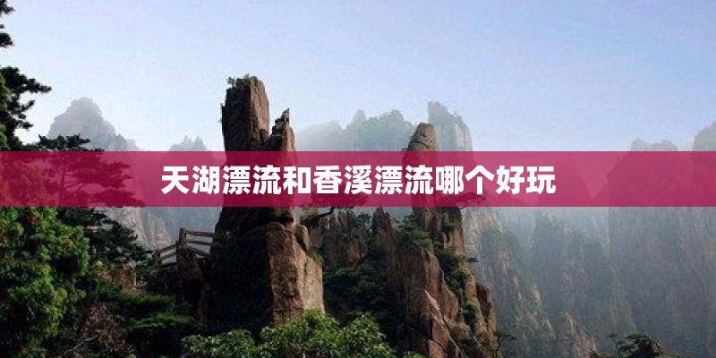 天湖漂流和香溪漂流哪个好玩