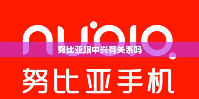 努比亚跟中兴有关系吗