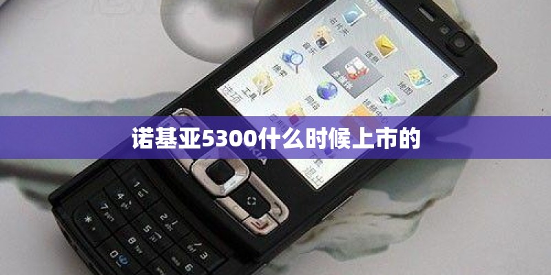 诺基亚5300什么时候上市的