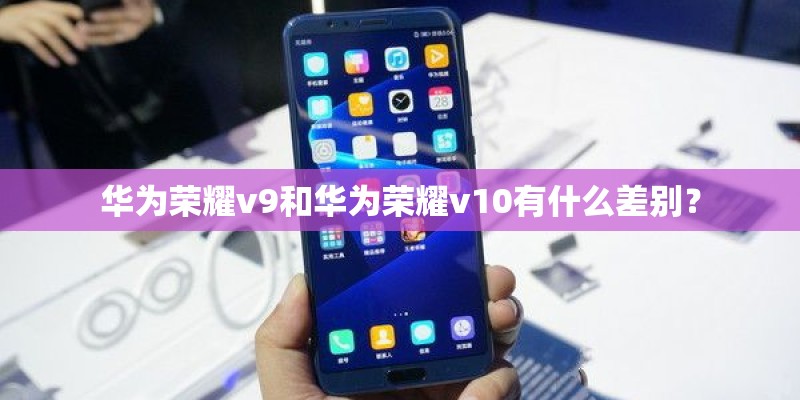 华为荣耀v9和华为荣耀v10有什么差别？