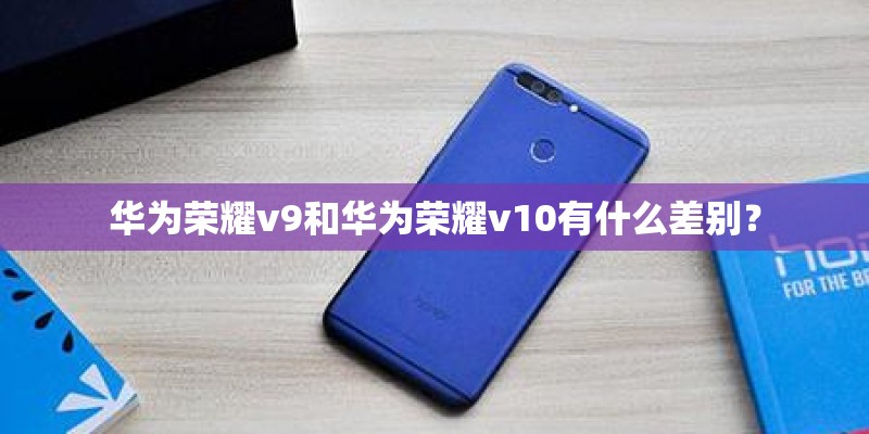 华为荣耀v9和华为荣耀v10有什么差别？