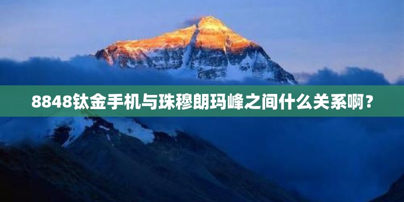 8848钛金手机与珠穆朗玛峰之间什么关系啊？