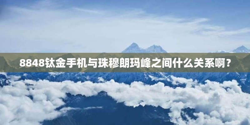 8848钛金手机与珠穆朗玛峰之间什么关系啊？