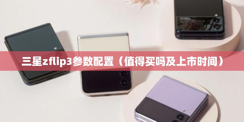 三星zflip3参数配置（值得买吗及上市时间）