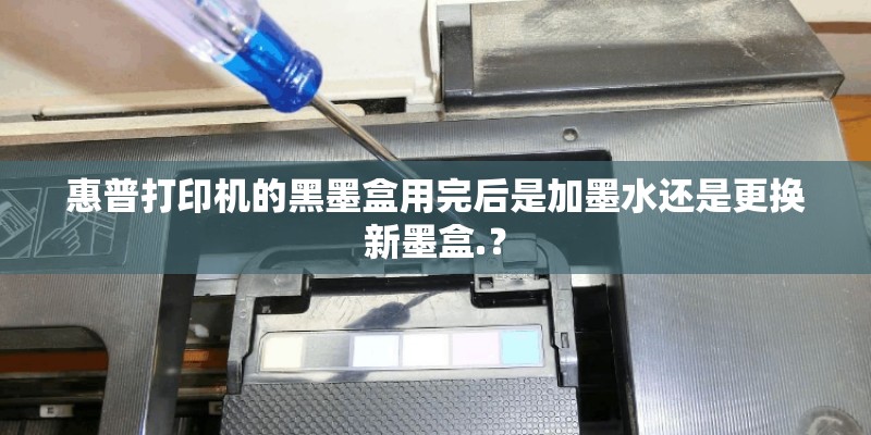 惠普打印机的黑墨盒用完后是加墨水还是更换新墨盒.？