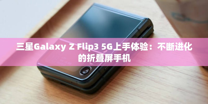 三星Galaxy Z Flip3 5G上手体验：不断进化的折叠屏手机