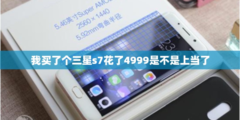 我买了个三星s7花了4999是不是上当了
