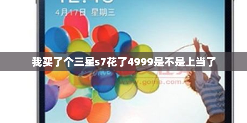 我买了个三星s7花了4999是不是上当了