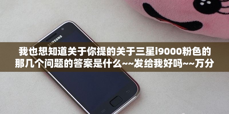 我也想知道关于你提的关于三星i9000粉色的那几个问题的答案是什么~~发给我好吗~~万分感谢哈~