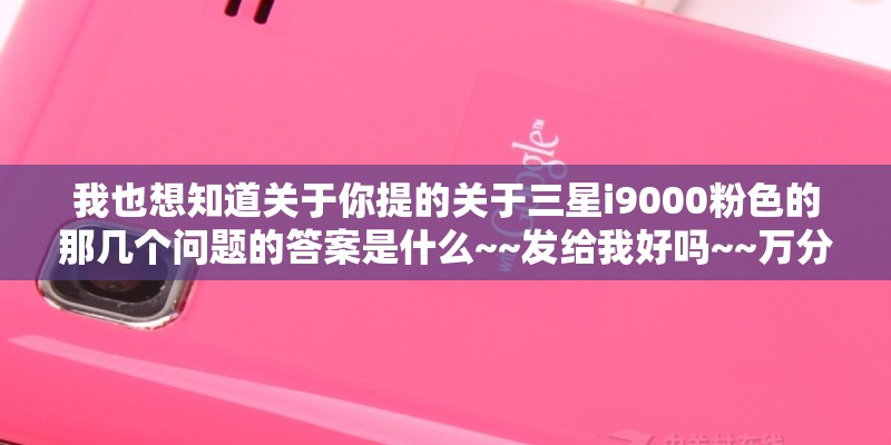 我也想知道关于你提的关于三星i9000粉色的那几个问题的答案是什么~~发给我好吗~~万分感谢哈~