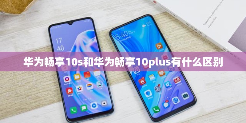 华为畅享10s和华为畅享10plus有什么区别