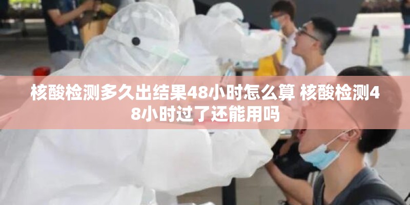 核酸检测多久出结果48小时怎么算 核酸检测48小时过了还能用吗