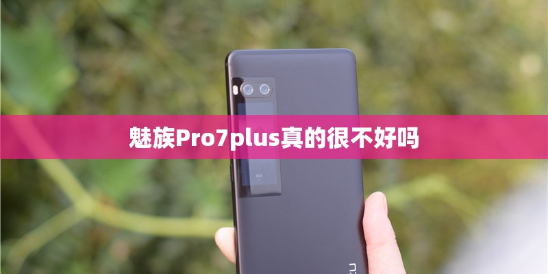 魅族Pro7plus真的很不好吗 魅族Pro7plus真的很不好吗