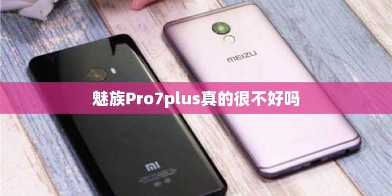 魅族Pro7plus真的很不好吗 魅族Pro7plus真的很不好吗